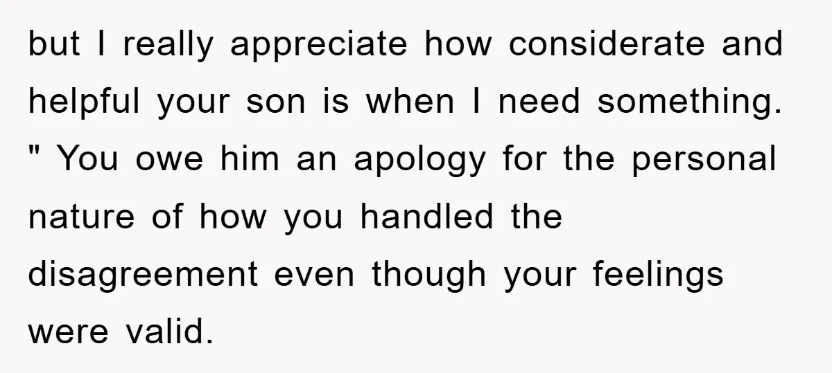 but I really appreciate how considerate and helpful your son is when I need something. " You owe him an apology for the personal nature of how you handled the...