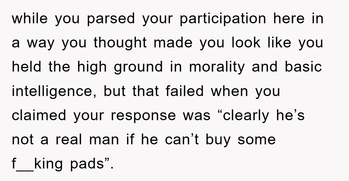 while you parsed your participation here in a way you thought made you look like you held the high ground in morality and basic intelligence, but that failed when you...