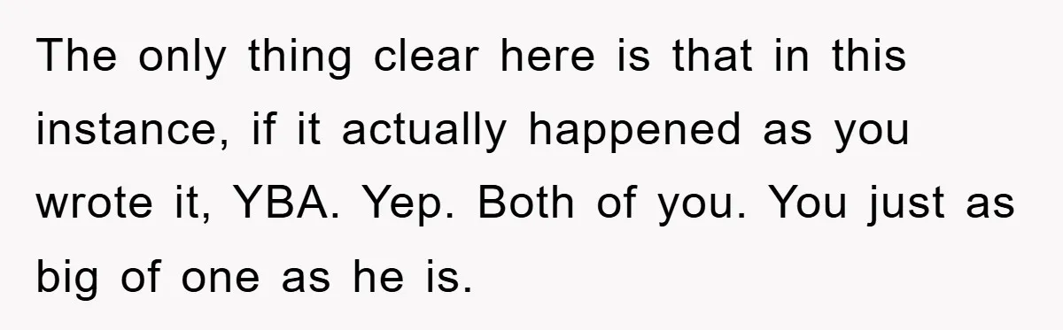 The only thing clear here is that in this instance, if it actually happened as you wrote it, YBA. Yep. Both of you. You just as big of one as...