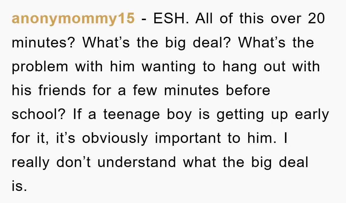 anonymommy15 − ESH. All of this over 20 minutes? What’s the big deal? What’s the problem with him wanting to hang out with his friends for a few minutes before...