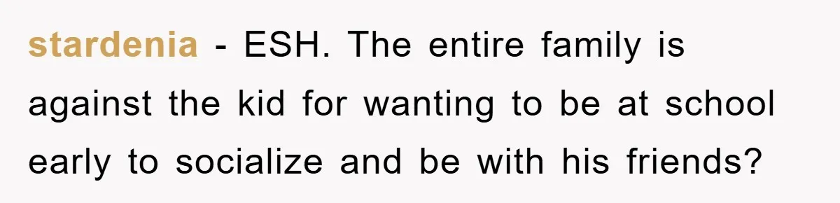 stardenia − ESH. The entire family is against the kid for wanting to be at school early to socialize and be with his friends?