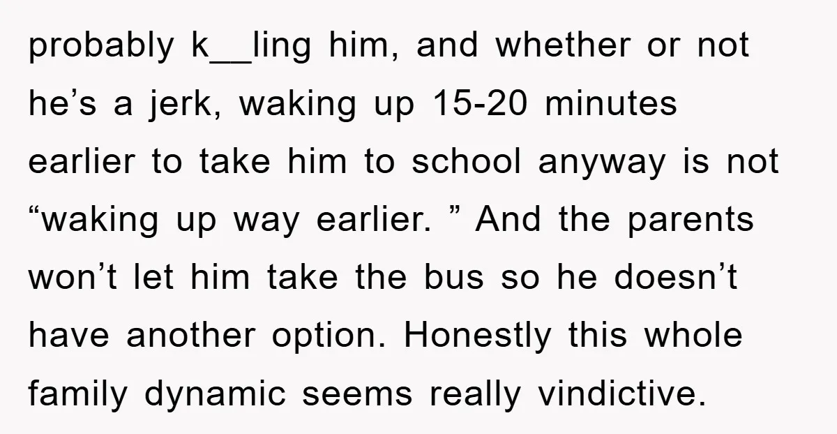 probably k__ling him, and whether or not he’s a jerk, waking up 15-20 minutes earlier to take him to school anyway is not “waking up way earlier. ” And the...