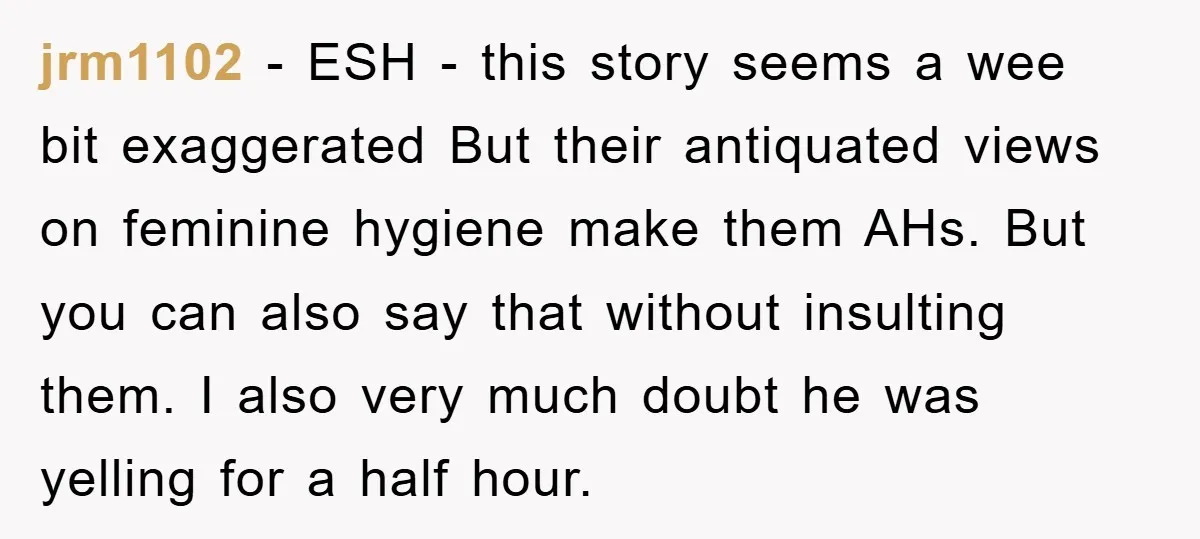 jrm1102 − ESH - this story seems a wee bit exaggerated But their antiquated views on feminine hygiene make them AHs. But you can also say that without insulting them....