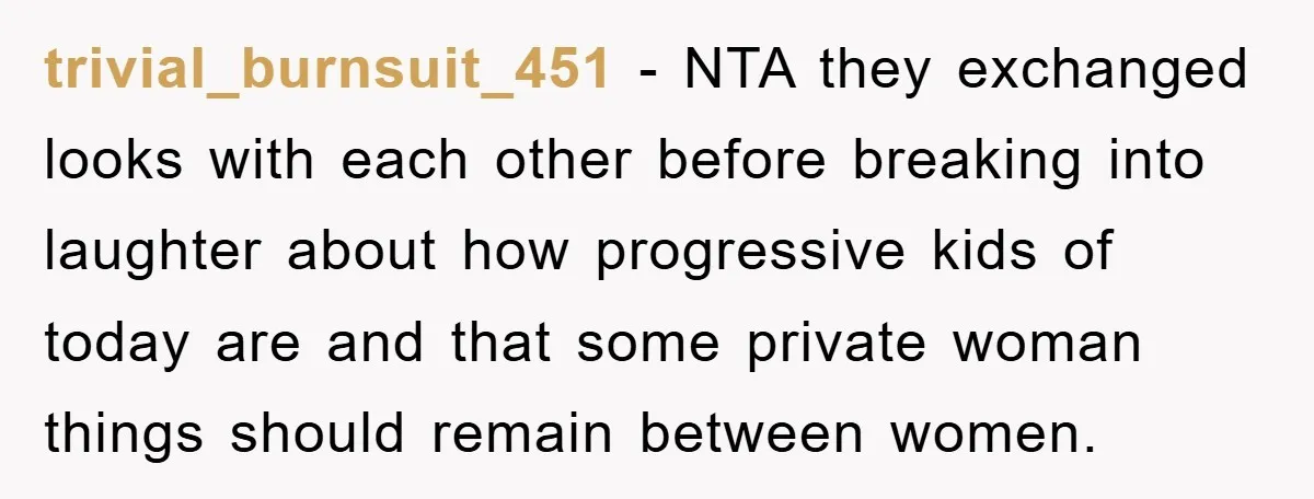 trivial_burnsuit_451 − NTA they exchanged looks with each other before breaking into laughter about how progressive kids of today are and that some private woman things should remain between women.