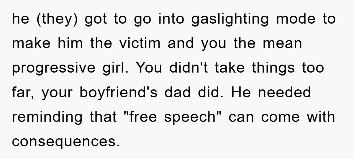 he (they) got to go into gaslighting mode to make him the victim and you the mean progressive girl. You didn't take things too far, your boyfriend's dad did. He...