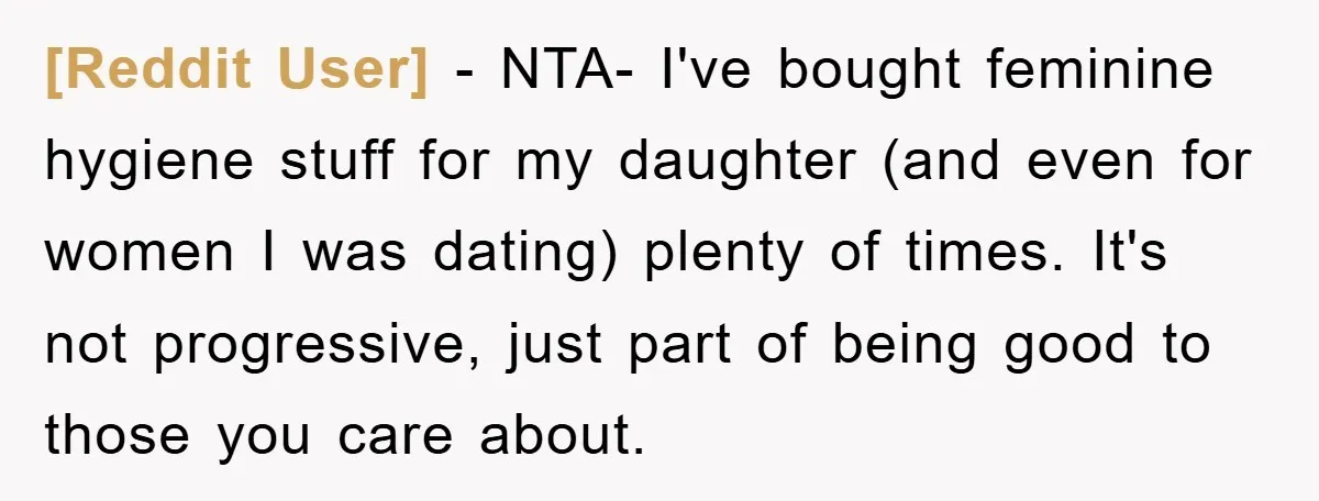 [Reddit User] − NTA- I've bought feminine hygiene stuff for my daughter (and even for women I was dating) plenty of times. It's not progressive, just part of being good...