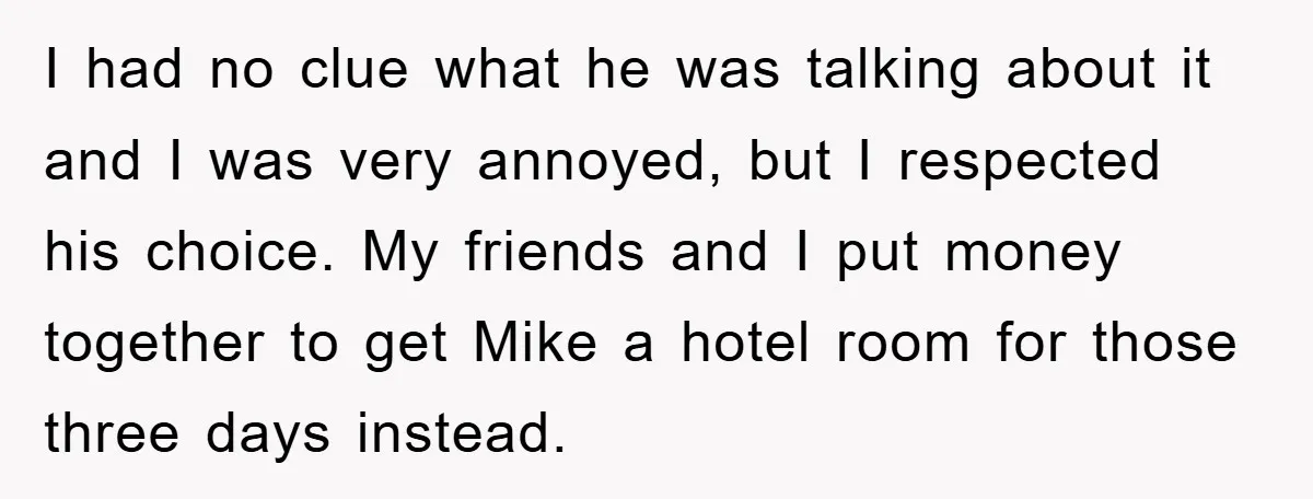 I had no clue what he was talking about it and I was very annoyed, but I respected his choice. My friends and I put money together to get Mike...