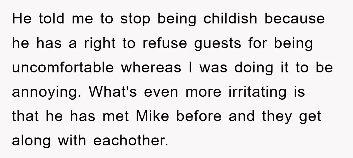 He told me to stop being childish because he has a right to refuse guests for being uncomfortable whereas I was doing it to be annoying. What's even more irritating...