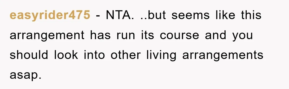 easyrider475 − NTA. ..but seems like this arrangement has run its course and you should look into other living arrangements asap.