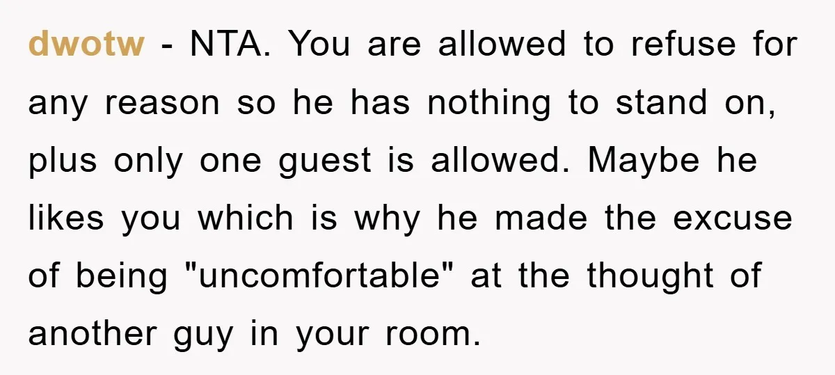 dwotw − NTA. You are allowed to refuse for any reason so he has nothing to stand on, plus only one guest is allowed. Maybe he likes you which is...