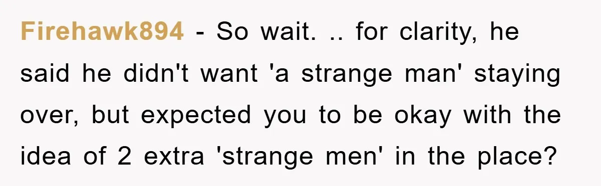 Firehawk894 − So wait. .. for clarity, he said he didn't want 'a strange man' staying over, but expected you to be okay with the idea of 2 extra 'strange...