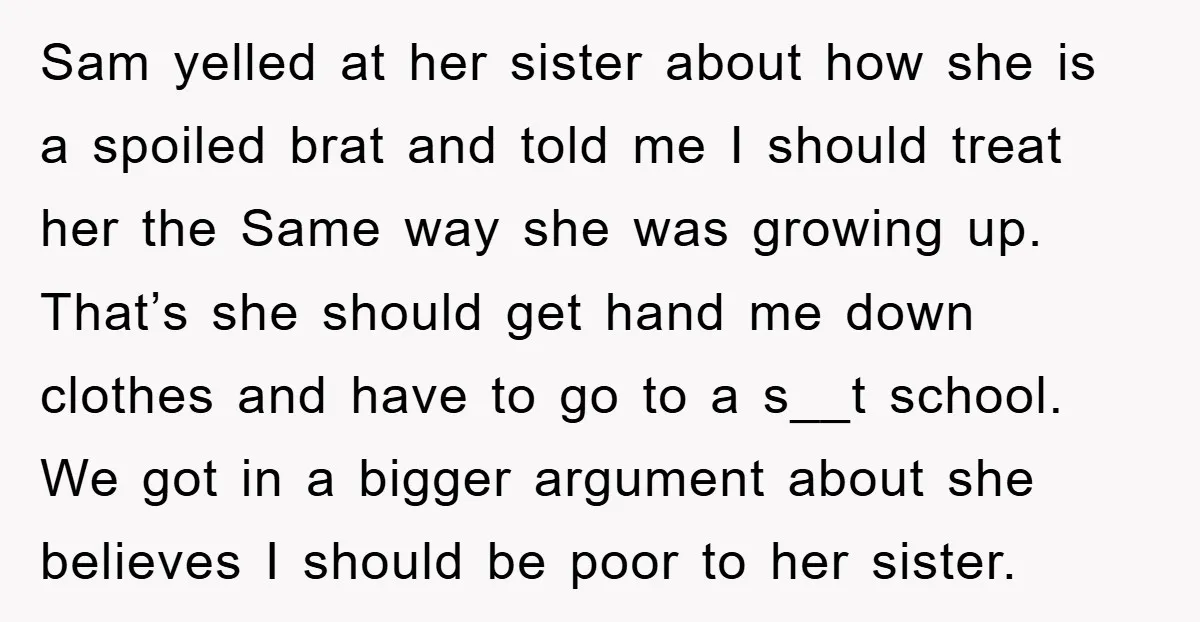 Sam yelled at her sister about how she is a spoiled brat and told me I should treat her the Same way she was growing up. That’s she should get...