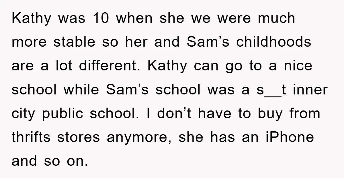Kathy was 10 when she we were much more stable so her and Sam’s childhoods are a lot different. Kathy can go to a nice school while Sam’s school was...