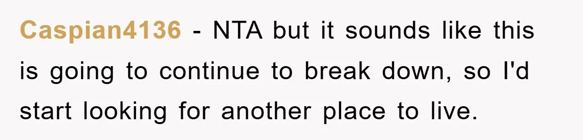 Caspian4136 − NTA but it sounds like this is going to continue to break down, so I'd start looking for another place to live.