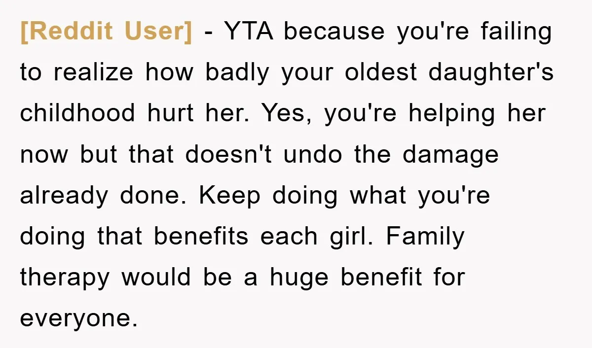 [Reddit User] − YTA because you're failing to realize how badly your oldest daughter's childhood hurt her. Yes, you're helping her now but that doesn't undo the damage already done....