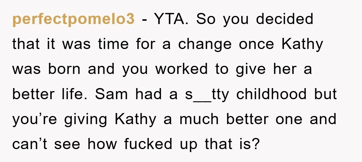 perfectpomelo3 − YTA. So you decided that it was time for a change once Kathy was born and you worked to give her a better life. Sam had a s__tty...