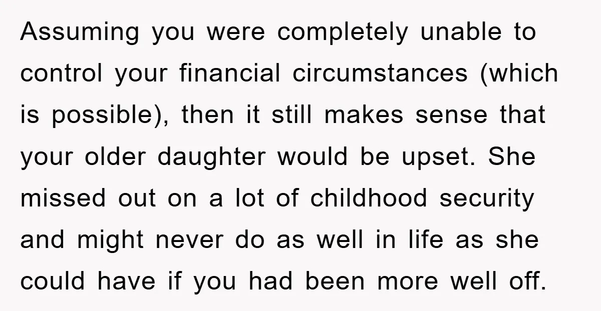 Assuming you were completely unable to control your financial circumstances (which is possible), then it still makes sense that your older daughter would be upset. She missed out on a...