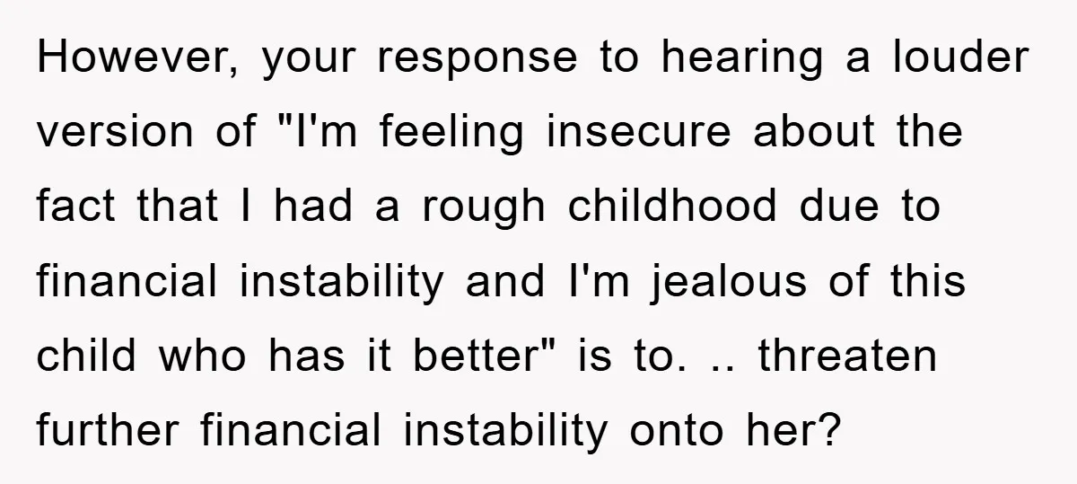 However, your response to hearing a louder version of "I'm feeling insecure about the fact that I had a rough childhood due to financial instability and I'm jealous of this...