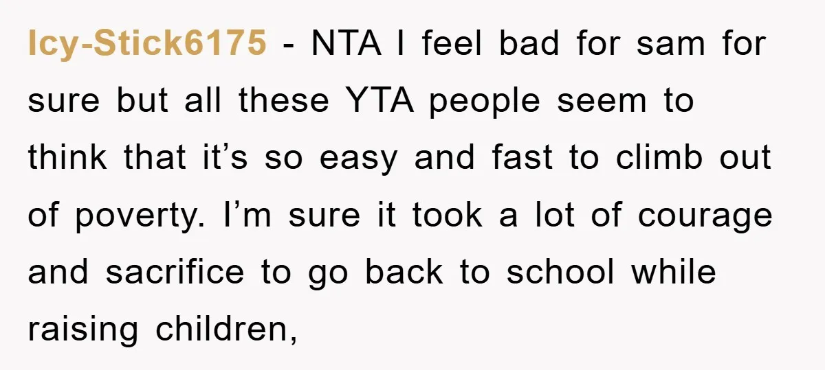 Icy-Stick6175 − NTA I feel bad for sam for sure but all these YTA people seem to think that it’s so easy and fast to climb out of poverty. I’m...