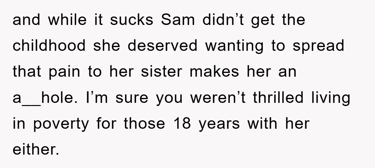 and while it sucks Sam didn’t get the childhood she deserved wanting to spread that pain to her sister makes her an a__hole. I’m sure you weren’t thrilled living in...
