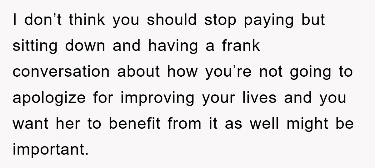 I don’t think you should stop paying but sitting down and having a frank conversation about how you’re not going to apologize for improving your lives and you want her...