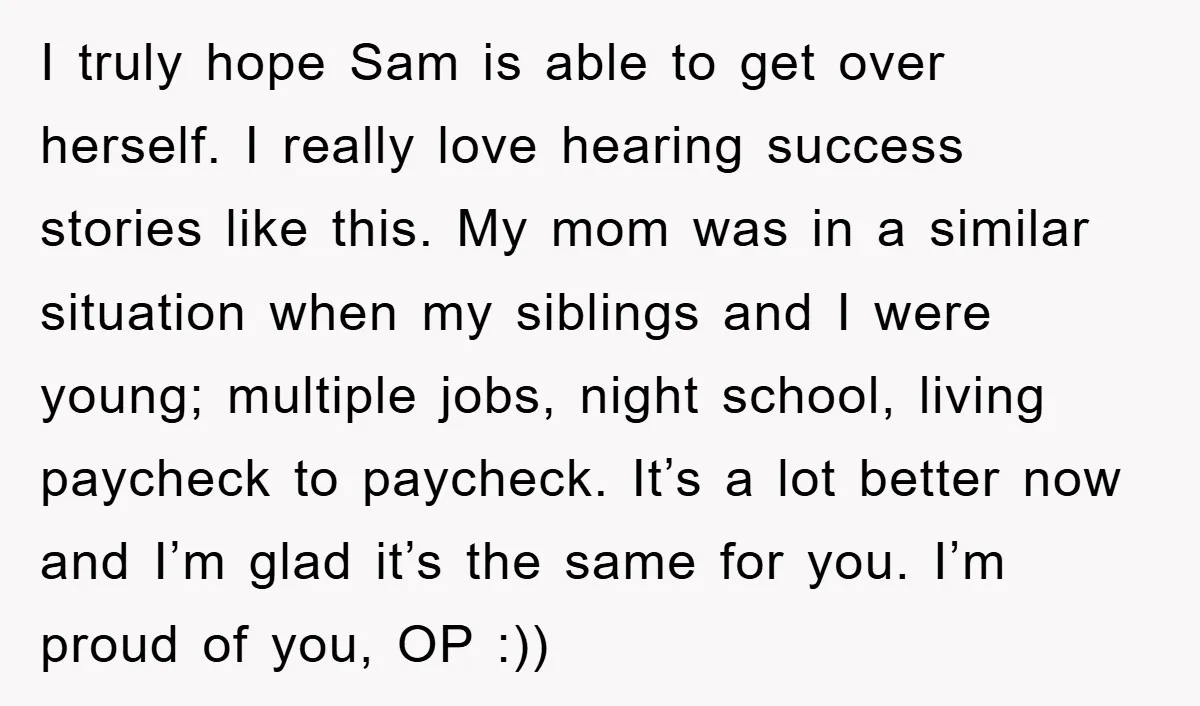 I truly hope Sam is able to get over herself. I really love hearing success stories like this. My mom was in a similar situation when my siblings and I...