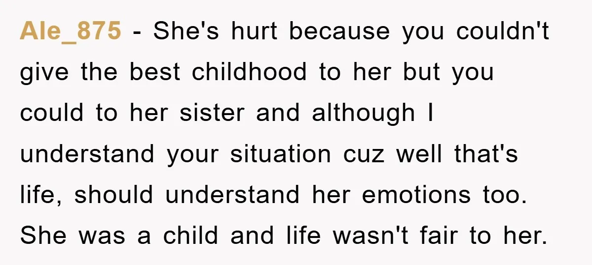 Ale_875 − She's hurt because you couldn't give the best childhood to her but you could to her sister and although I understand your situation cuz well that's life, should...