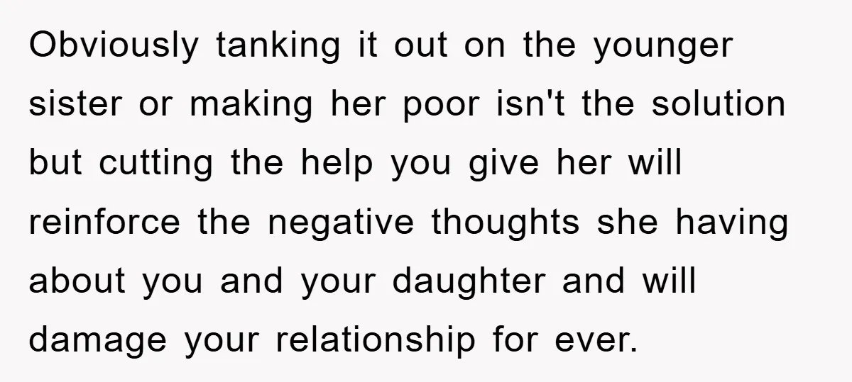 Obviously tanking it out on the younger sister or making her poor isn't the solution but cutting the help you give her will reinforce the negative thoughts she having about...