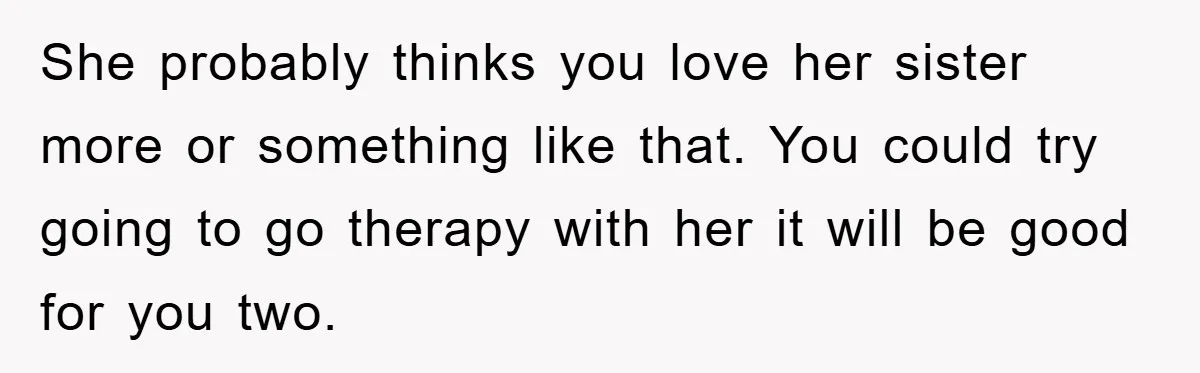She probably thinks you love her sister more or something like that. You could try going to go therapy with her it will be good for you two.
