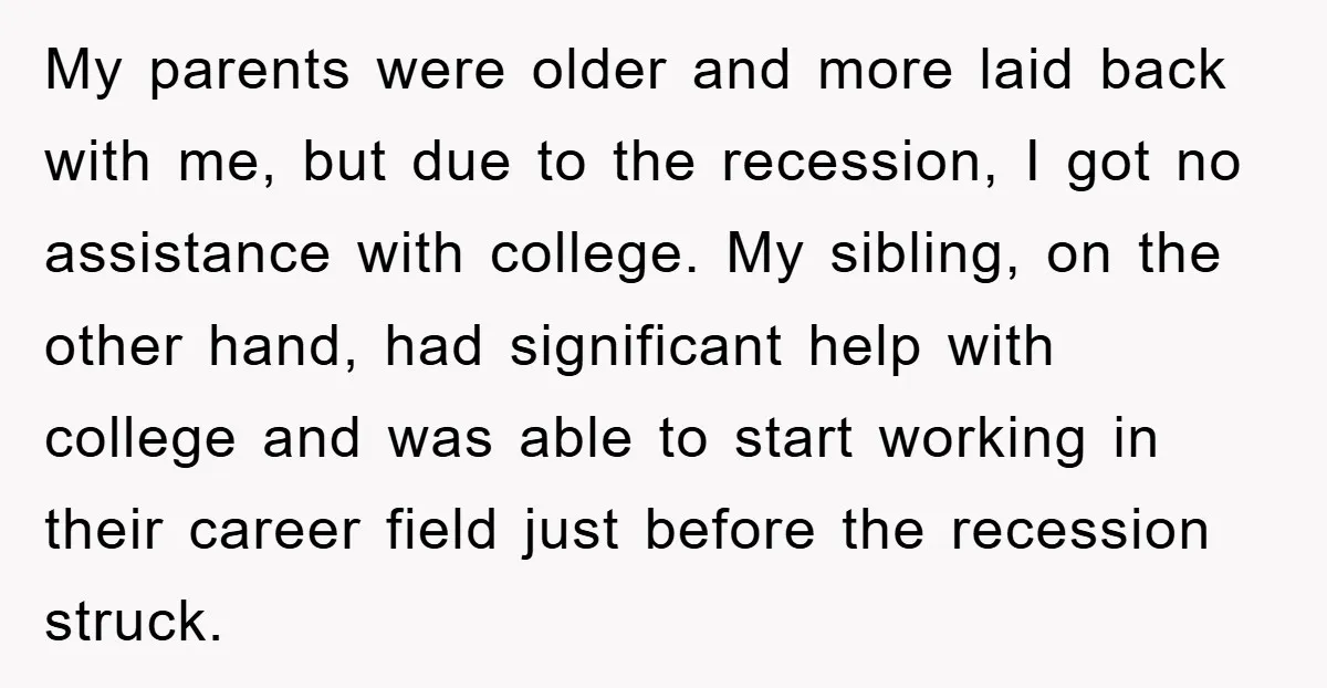 My parents were older and more laid back with me, but due to the recession, I got no assistance with college. My sibling, on the other hand, had significant help...