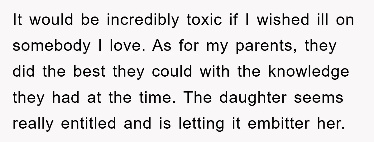 It would be incredibly toxic if I wished ill on somebody I love. As for my parents, they did the best they could with the knowledge they had at the...