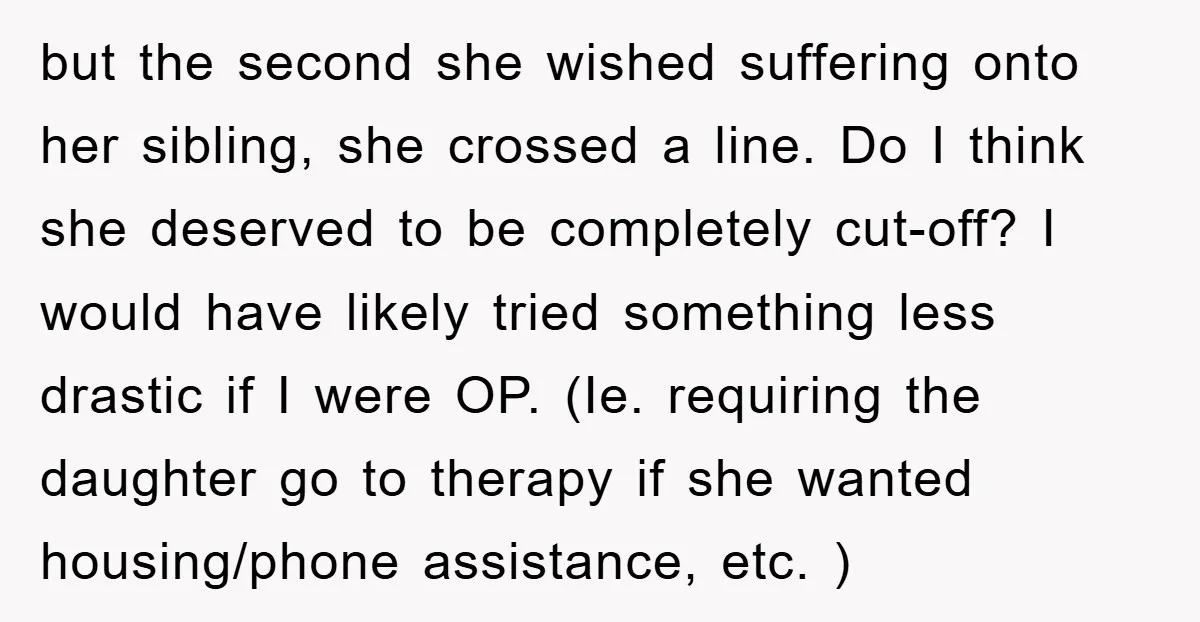but the second she wished suffering onto her sibling, she crossed a line. Do I think she deserved to be completely cut-off? I would have likely tried something less drastic...