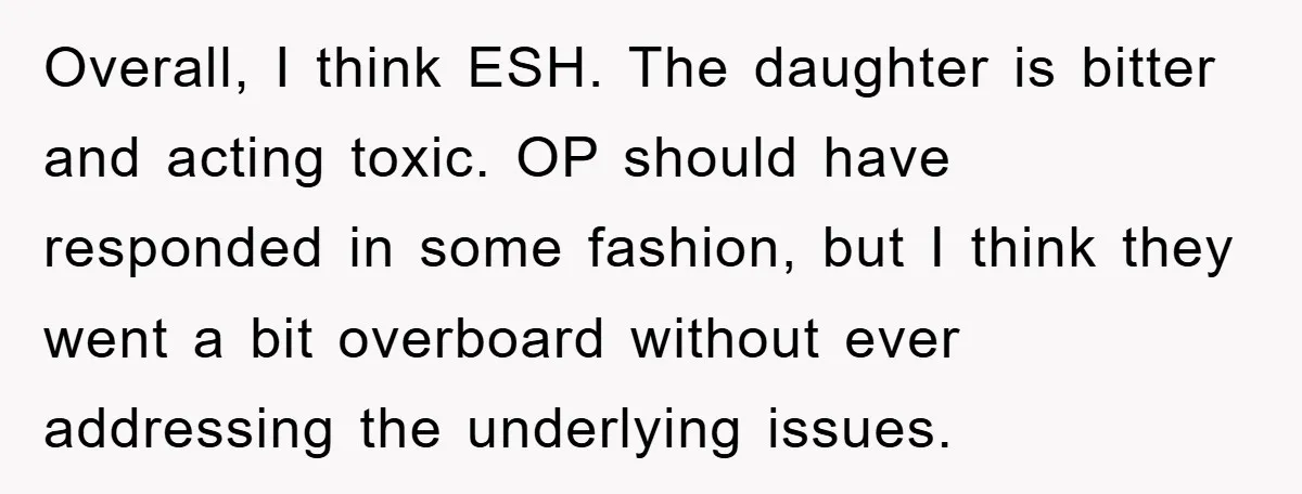 Overall, I think ESH. The daughter is bitter and acting toxic. OP should have responded in some fashion, but I think they went a bit overboard without ever addressing the...