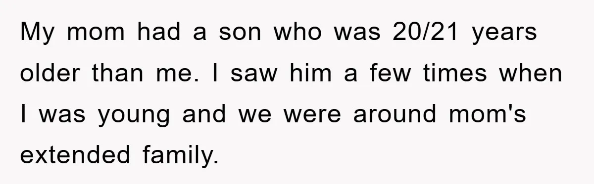 My mom had a son who was 20/21 years older than me. I saw him a few times when I was young and we were around mom's extended family.