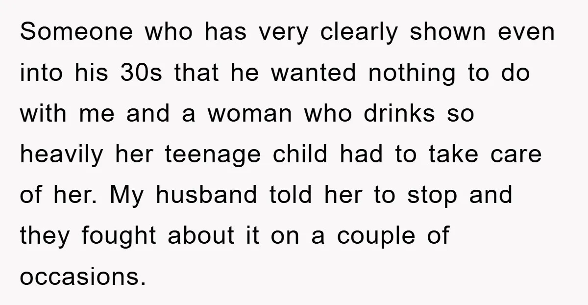 Someone who has very clearly shown even into his 30s that he wanted nothing to do with me and a woman who drinks so heavily her teenage child had to...