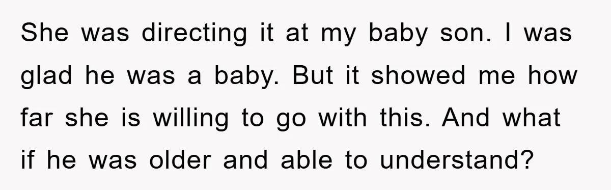 She was directing it at my baby son. I was glad he was a baby. But it showed me how far she is willing to go with this. And what...