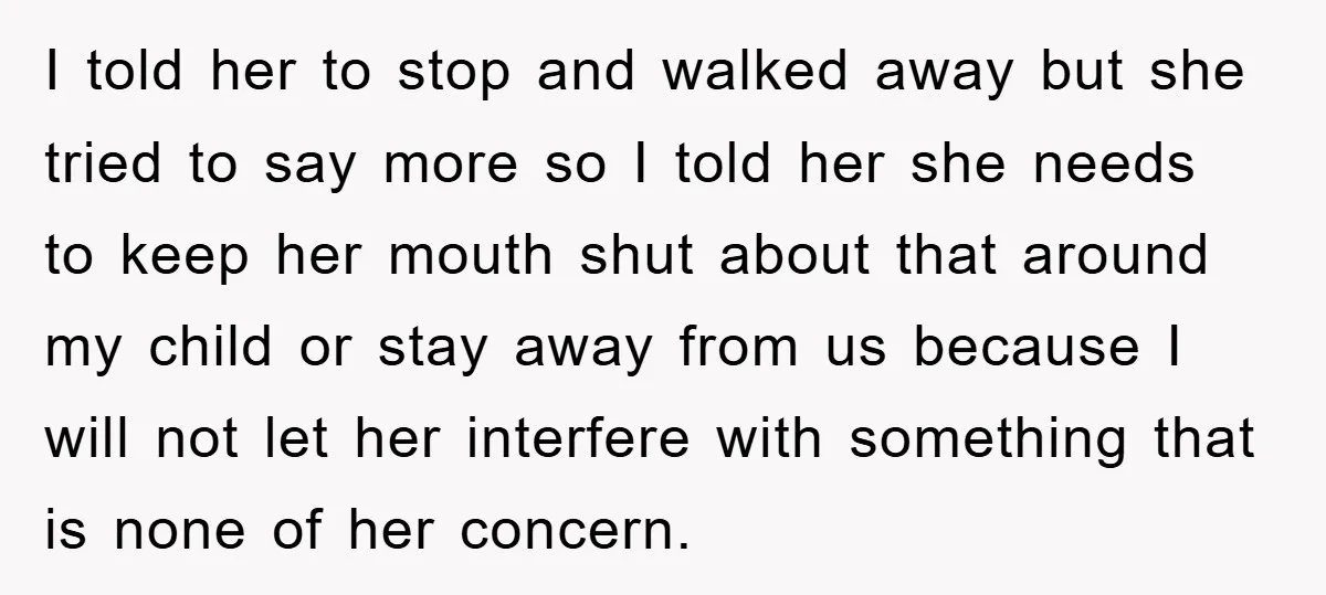 I told her to stop and walked away but she tried to say more so I told her she needs to keep her mouth shut about that around my child...