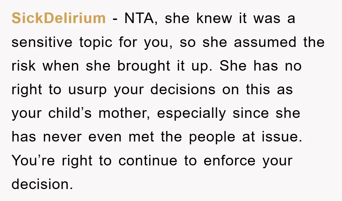 SickDelirium − NTA, she knew it was a sensitive topic for you, so she assumed the risk when she brought it up. She has no right to usurp your decisions...