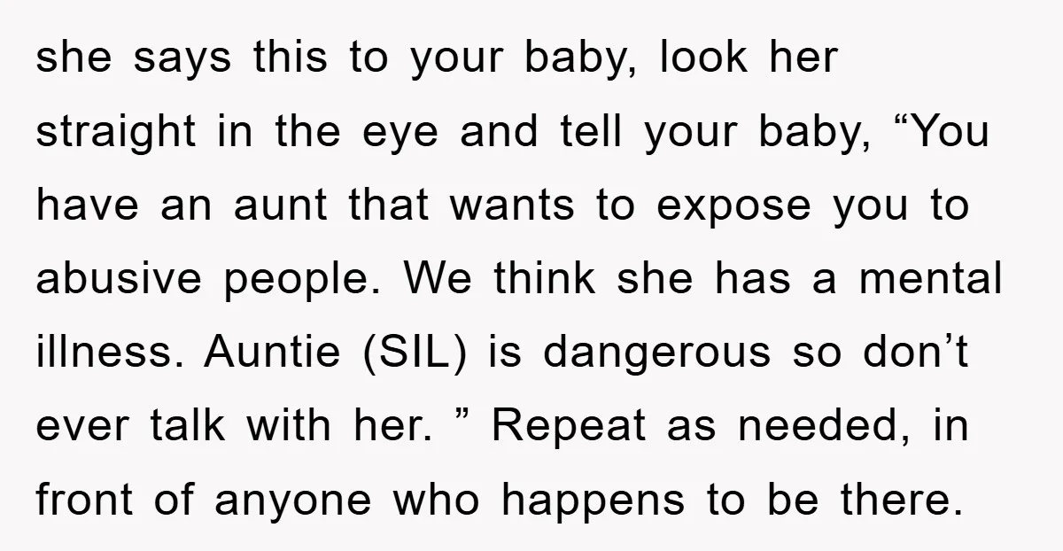 she says this to your baby, look her straight in the eye and tell your baby, “You have an aunt that wants to expose you to abusive people. We think...