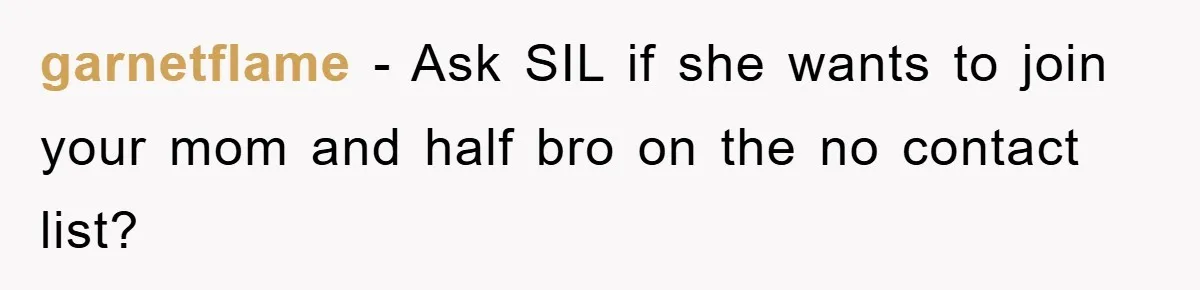 garnetflame − Ask SIL if she wants to join your mom and half bro on the no contact list?