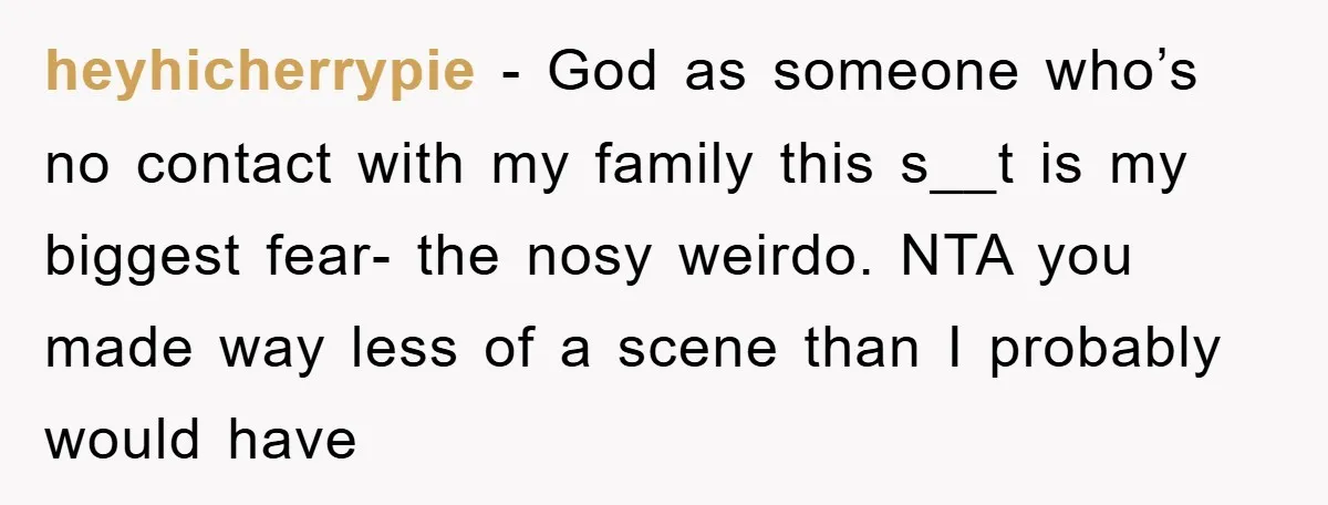 heyhicherrypie − God as someone who’s no contact with my family this s__t is my biggest fear- the nosy weirdo. NTA you made way less of a scene than I...
