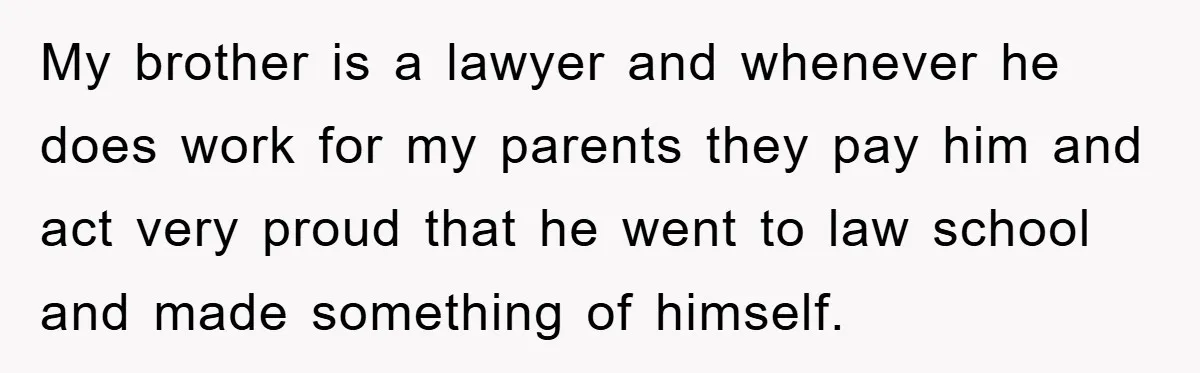 My brother is a lawyer and whenever he does work for my parents they pay him and act very proud that he went to law school and made something of...