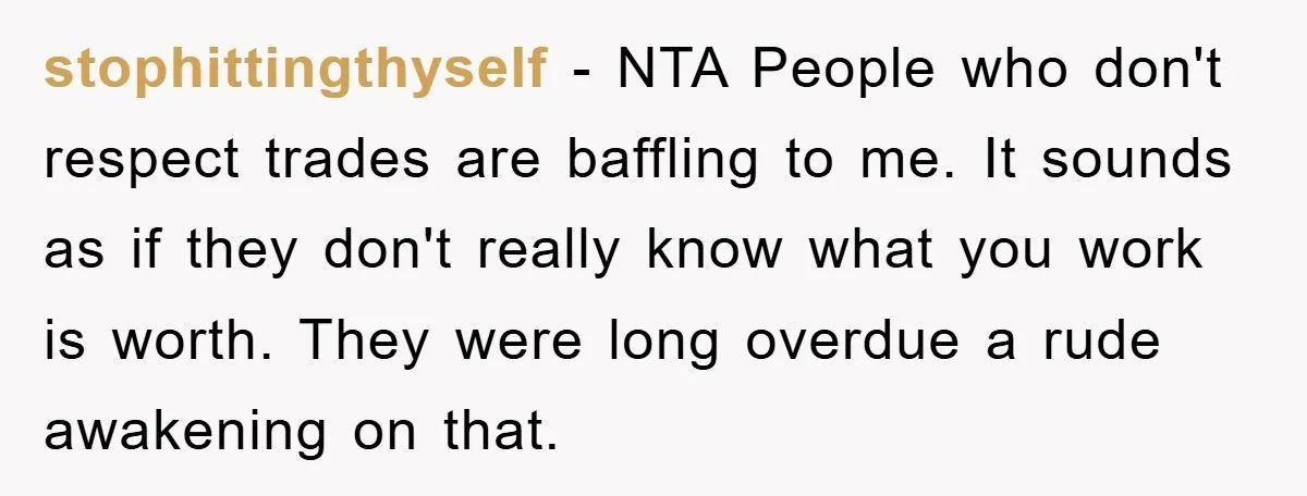 stophittingthyself − NTA People who don't respect trades are baffling to me. It sounds as if they don't really know what you work is worth. They were long overdue a...