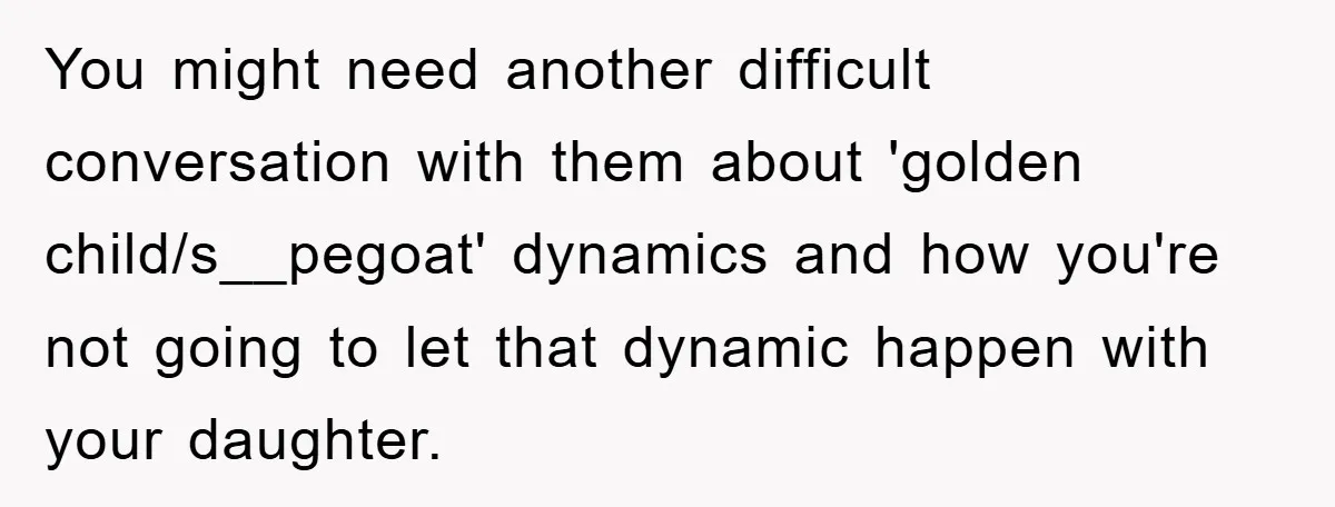 You might need another difficult conversation with them about 'golden child/s__pegoat' dynamics and how you're not going to let that dynamic happen with your daughter.