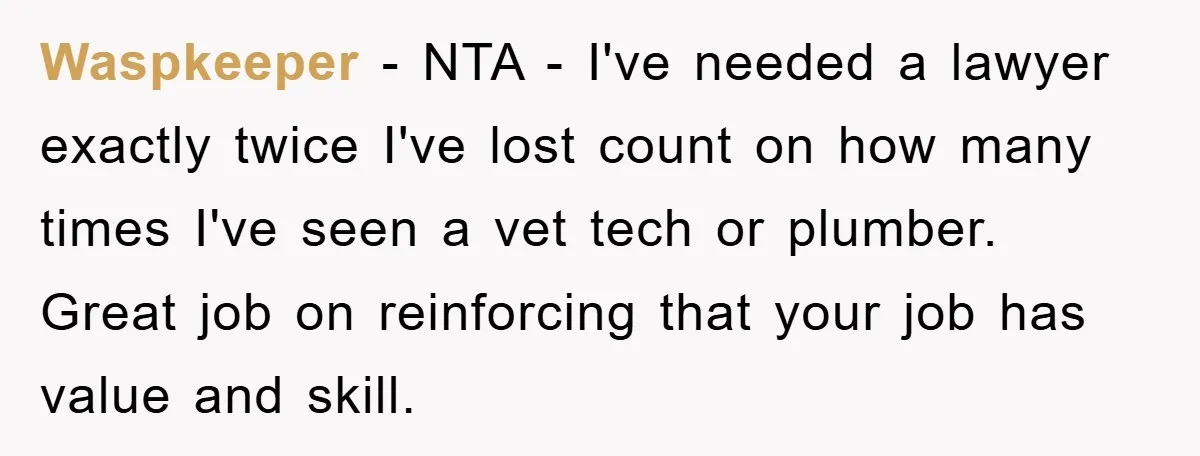 Waspkeeper − NTA - I've needed a lawyer exactly twice I've lost count on how many times I've seen a vet tech or plumber. Great job on reinforcing that your...