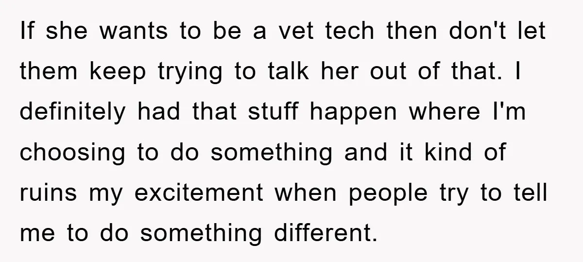 If she wants to be a vet tech then don't let them keep trying to talk her out of that. I definitely had that stuff happen where I'm choosing to...