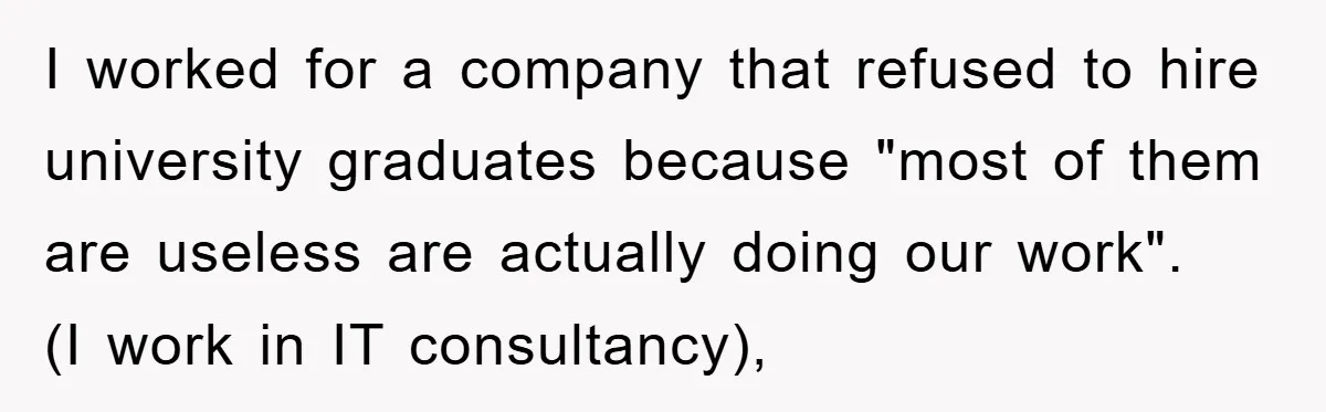 I worked for a company that refused to hire university graduates because "most of them are useless are actually doing our work". (I work in IT consultancy),