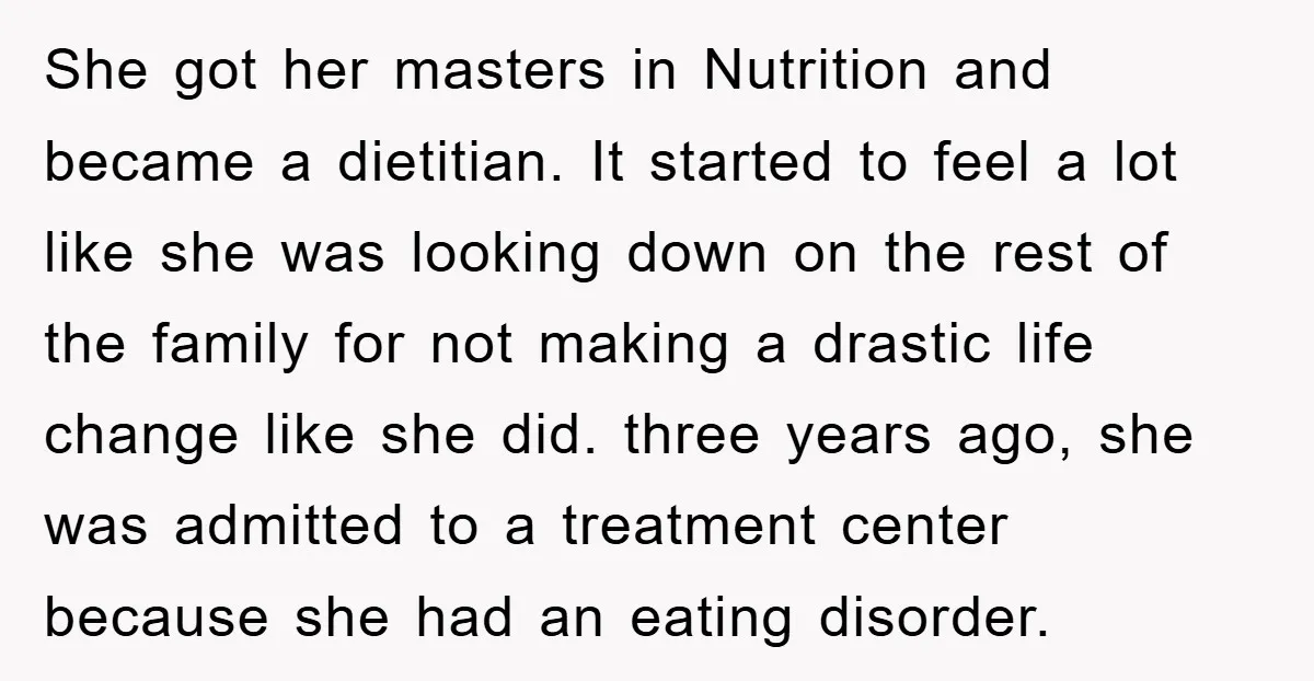 She got her masters in Nutrition and became a dietitian. It started to feel a lot like she was looking down on the rest of the family for not making...