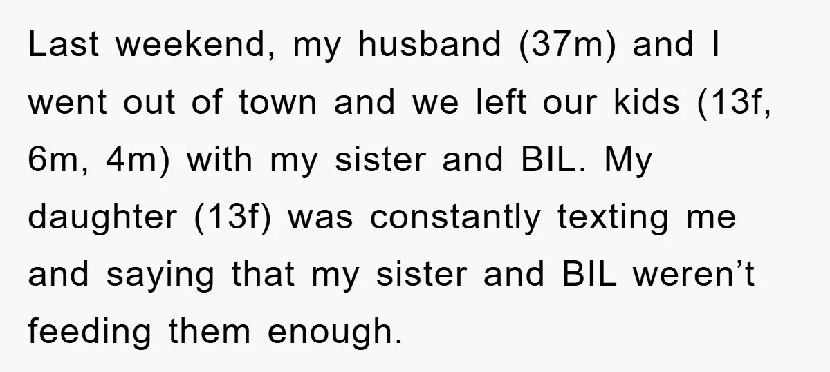 Last weekend, my husband (37m) and I went out of town and we left our kids (13f, 6m, 4m) with my sister and BIL. My daughter (13f) was constantly texting...