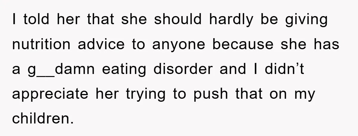 I told her that she should hardly be giving nutrition advice to anyone because she has a g__damn eating disorder and I didn’t appreciate her trying to push that on...